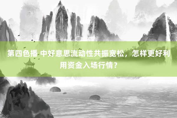 第四色播 中好意思流动性共振宽松，怎样更好利用资金入场行情？