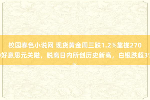 校园春色小说网 现货黄金周三跌1.2%靠拢2700好意思元关隘，脱离日内所创历史新高，白银跌超3%