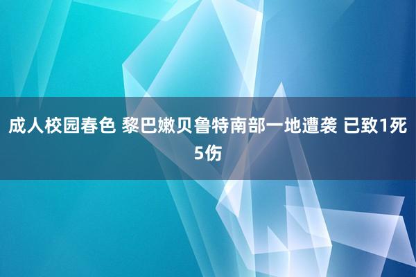 成人校园春色 黎巴嫩贝鲁特南部一地遭袭 已致1死5伤