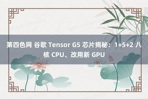 第四色网 谷歌 Tensor G5 芯片揭秘：1+5+2 八核 CPU、改用新 GPU