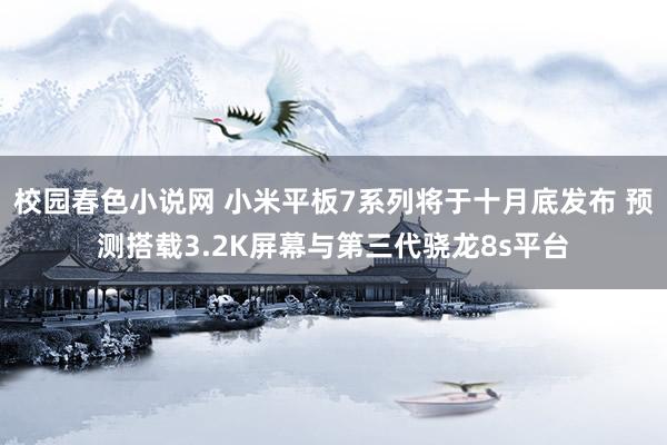 校园春色小说网 小米平板7系列将于十月底发布 预测搭载3.2K屏幕与第三代骁龙8s平台