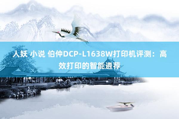 人妖 小说 伯仲DCP-L1638W打印机评测：高效打印的智能遴荐