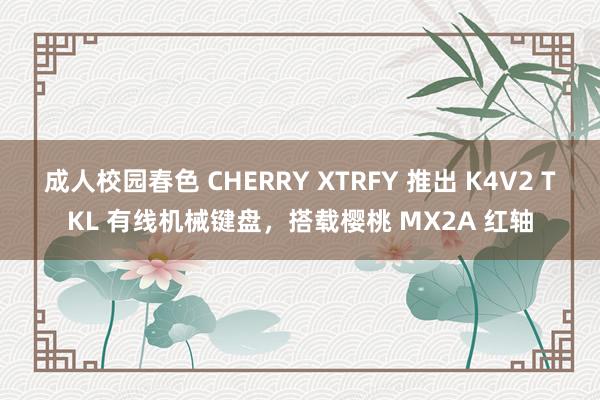 成人校园春色 CHERRY XTRFY 推出 K4V2 TKL 有线机械键盘，搭载樱桃 MX2A 红轴