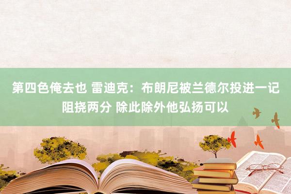 第四色俺去也 雷迪克：布朗尼被兰德尔投进一记阻挠两分 除此除外他弘扬可以