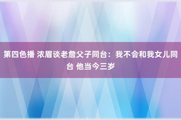 第四色播 浓眉谈老詹父子同台：我不会和我女儿同台 他当今三岁