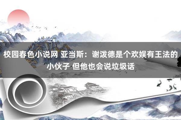 校园春色小说网 亚当斯：谢泼德是个欢娱有王法的小伙子 但他也会说垃圾话