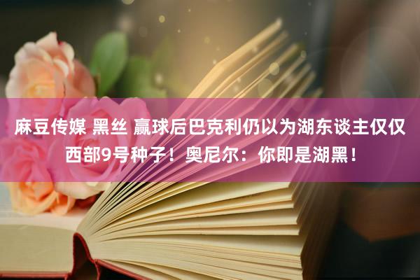 麻豆传媒 黑丝 赢球后巴克利仍以为湖东谈主仅仅西部9号种子！奥尼尔：你即是湖黑！