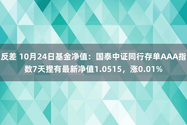 反差 10月24日基金净值：国泰中证同行存单AAA指数7天捏有最新净值1.0515，涨0.01%