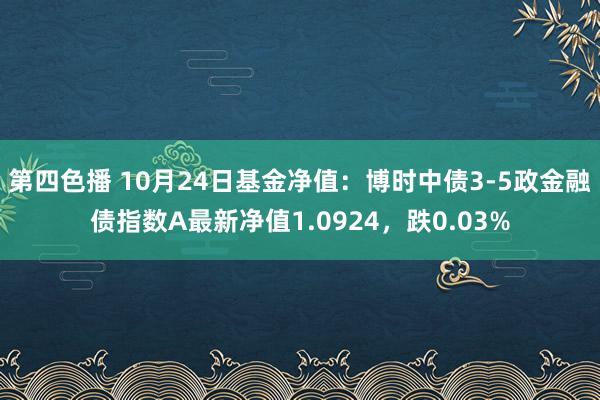 第四色播 10月24日基金净值：博时中债3-5政金融债指数A最新净值1.0924，跌0.03%