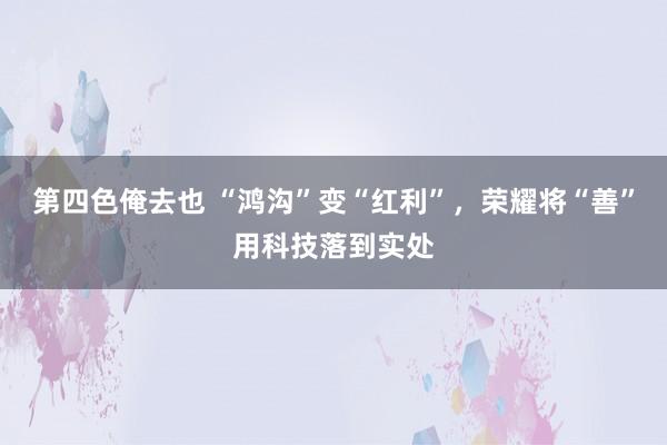 第四色俺去也 “鸿沟”变“红利”，荣耀将“善”用科技落到实处