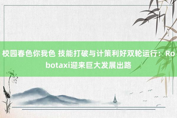 校园春色你我色 技能打破与计策利好双轮运行：Robotaxi迎来巨大发展出路