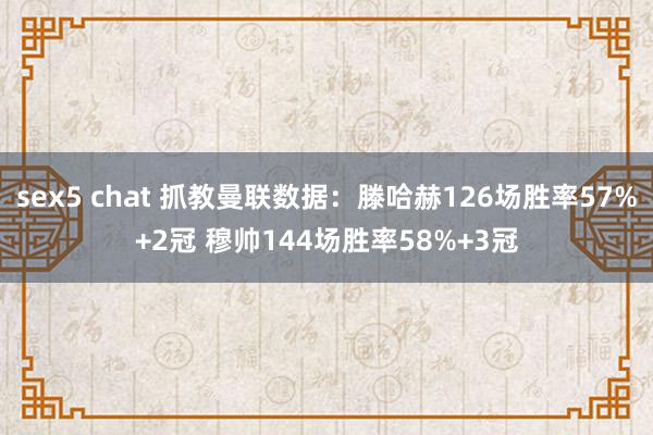 sex5 chat 抓教曼联数据：滕哈赫126场胜率57%+2冠 穆帅144场胜率58%+3冠