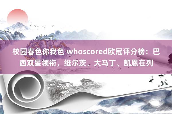 校园春色你我色 whoscored欧冠评分榜：巴西双星领衔，维尔茨、大马丁、凯恩在列