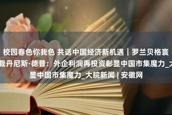 校园春色你我色 共话中国经济新机遇｜罗兰贝格寰宇管委会联席总裁丹尼斯·德普：外企利润再投资彰显中国市集魔力_大皖新闻 | 安徽网