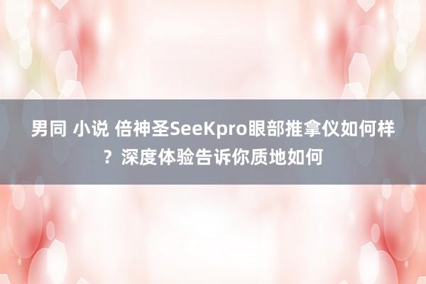 男同 小说 倍神圣SeeKpro眼部推拿仪如何样？深度体验告诉你质地如何