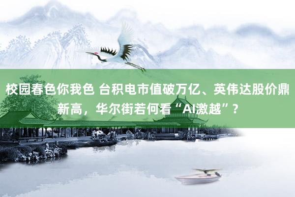 校园春色你我色 台积电市值破万亿、英伟达股价鼎新高，华尔街若何看“AI激越”？