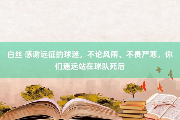 白丝 感谢远征的球迷，不论风雨、不畏严寒，你们遥远站在球队死后