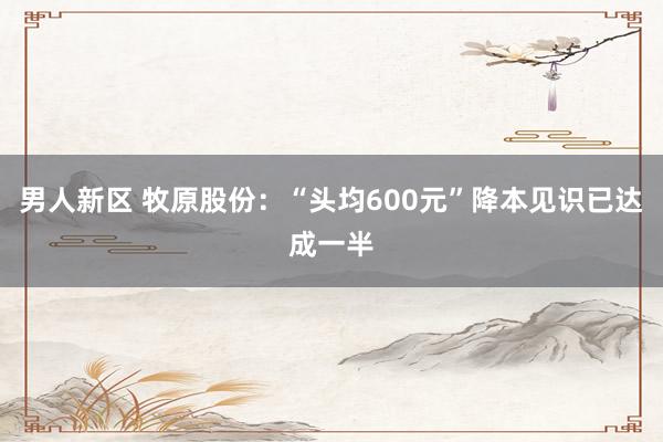 男人新区 牧原股份：“头均600元”降本见识已达成一半