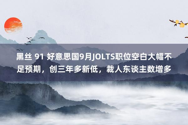 黑丝 91 好意思国9月JOLTS职位空白大幅不足预期，创三年多新低，裁人东谈主数增多