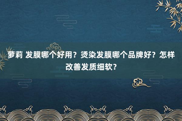 萝莉 发膜哪个好用？烫染发膜哪个品牌好？怎样改善发质细软？