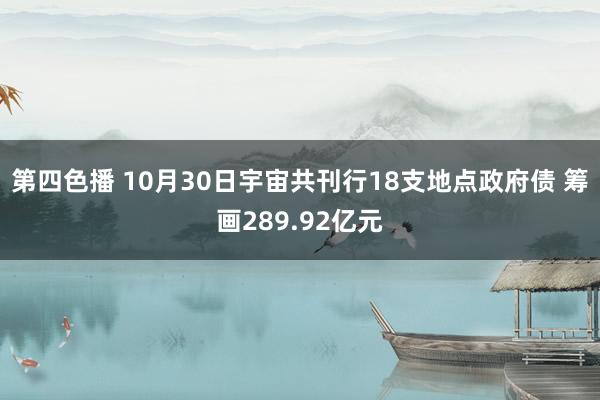 第四色播 10月30日宇宙共刊行18支地点政府债 筹画289.92亿元