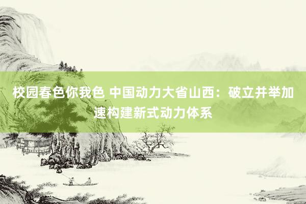 校园春色你我色 中国动力大省山西：破立并举加速构建新式动力体系