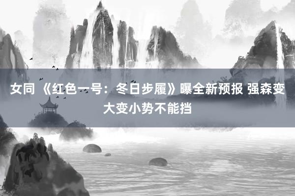 女同 《红色一号：冬日步履》曝全新预报 强森变大变小势不能挡