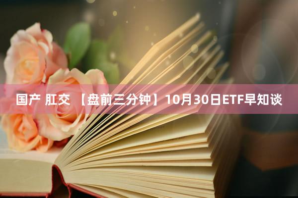 国产 肛交 【盘前三分钟】10月30日ETF早知谈