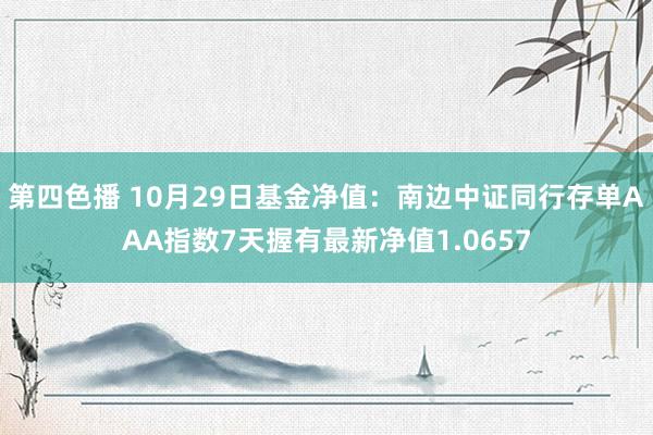 第四色播 10月29日基金净值：南边中证同行存单AAA指数7天握有最新净值1.0657