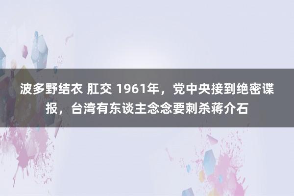 波多野结衣 肛交 1961年，党中央接到绝密谍报，台湾有东谈主念念要刺杀蒋介石