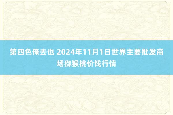 第四色俺去也 2024年11月1日世界主要批发商场猕猴桃价钱行情