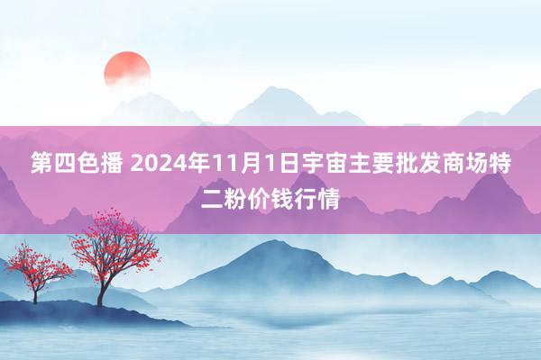 第四色播 2024年11月1日宇宙主要批发商场特二粉价钱行情