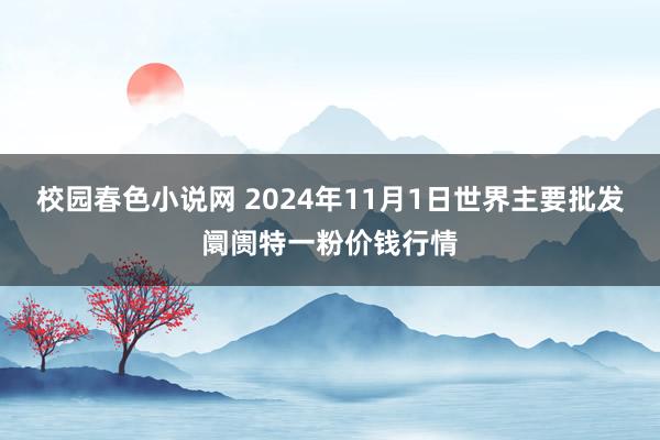 校园春色小说网 2024年11月1日世界主要批发阛阓特一粉价钱行情