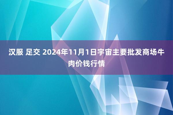 汉服 足交 2024年11月1日宇宙主要批发商场牛肉价钱行情