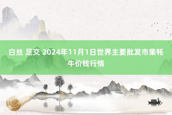 白丝 足交 2024年11月1日世界主要批发市集牦牛价钱行情