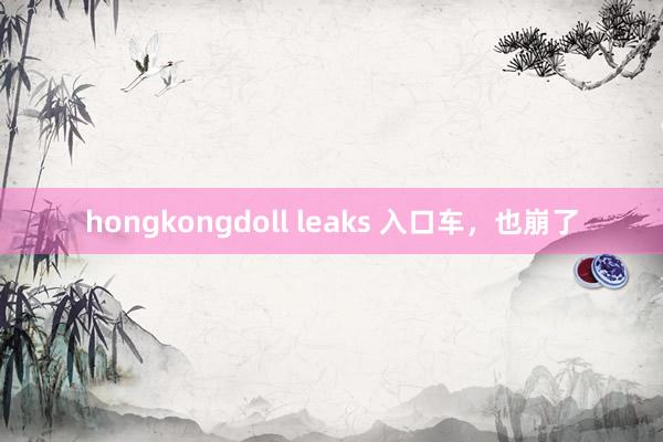 hongkongdoll leaks 入口车，也崩了