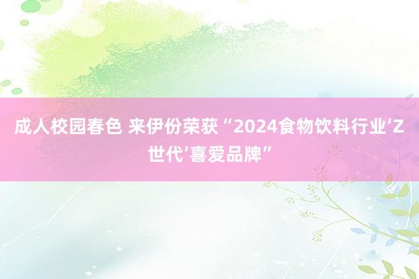 成人校园春色 来伊份荣获“2024食物饮料行业‘Z世代’喜爱品牌”