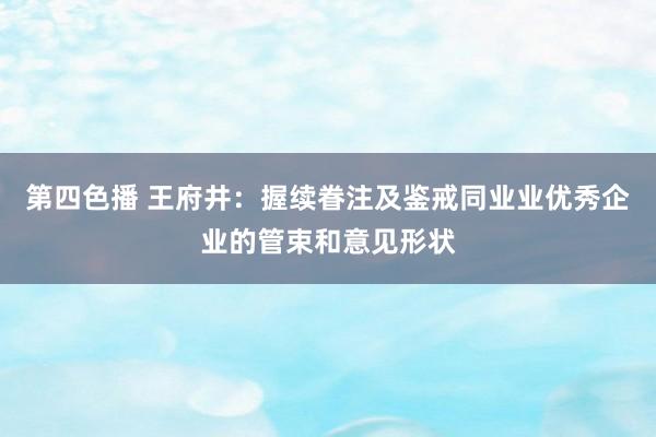 第四色播 王府井：握续眷注及鉴戒同业业优秀企业的管束和意见形状