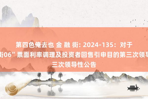 第四色俺去也 金 融 街: 2024-135：对于“21金街06”票面利率调理及投资者回售引申目的第三次领导性公告