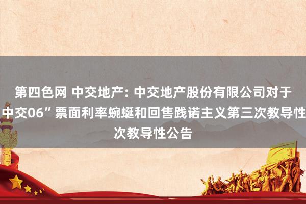 第四色网 中交地产: 中交地产股份有限公司对于“23中交06”票面利率蜿蜒和回售践诺主义第三次教导性公告