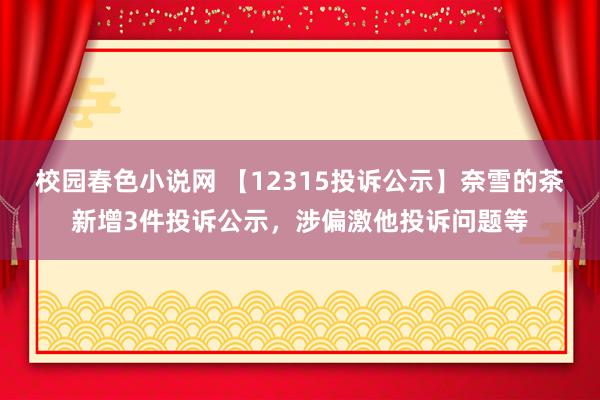 校园春色小说网 【12315投诉公示】奈雪的茶新增3件投诉公示，涉偏激他投诉问题等