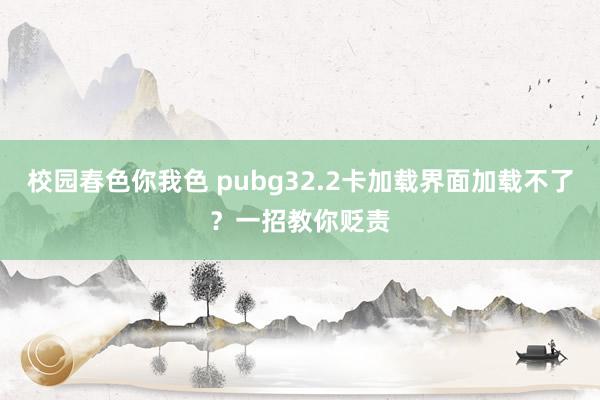 校园春色你我色 pubg32.2卡加载界面加载不了？一招教你贬责