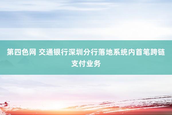 第四色网 交通银行深圳分行落地系统内首笔跨链支付业务