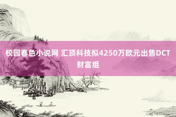 校园春色小说网 汇顶科技拟4250万欧元出售DCT财富组