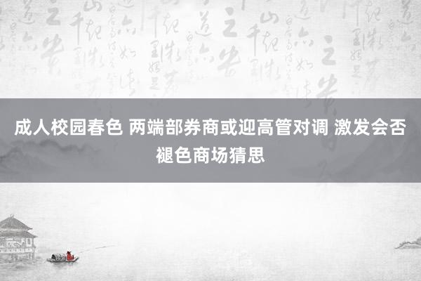 成人校园春色 两端部券商或迎高管对调 激发会否褪色商场猜思