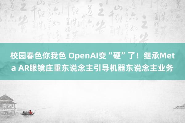 校园春色你我色 OpenAI变“硬”了！继承Meta AR眼镜庄重东说念主引导机器东说念主业务