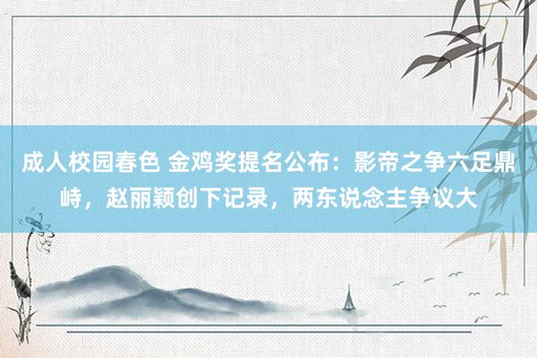 成人校园春色 金鸡奖提名公布：影帝之争六足鼎峙，赵丽颖创下记录，两东说念主争议大