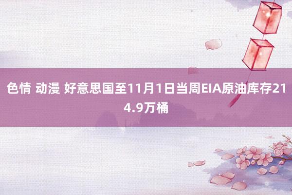 色情 动漫 好意思国至11月1日当周EIA原油库存214.9万桶