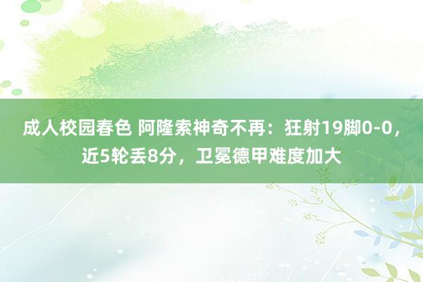 成人校园春色 阿隆索神奇不再：狂射19脚0-0，近5轮丢8分，卫冕德甲难度加大