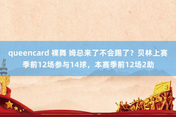 queencard 裸舞 姆总来了不会踢了？贝林上赛季前12场参与14球，本赛季前12场2助